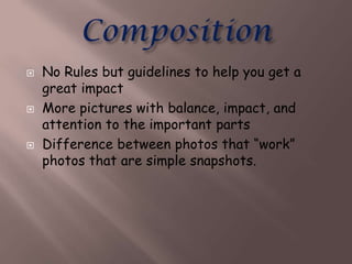    No Rules but guidelines to help you get a
    great impact
   More pictures with balance, impact, and
    attention to the important parts
   Difference between photos that “work”
    photos that are simple snapshots.
 