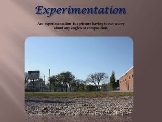 Experimentation
An experimentation is a picture having to not worry
         about any angles or composition.
 
