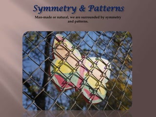 Symmetry & Patterns
Man-made or natural, we are surrounded by symmetry
                   and patterns.
 