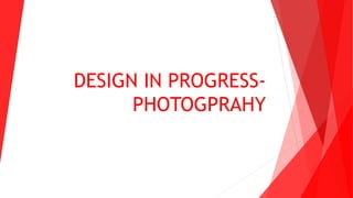 DESIGN IN PROGRESS-
PHOTOGPRAHY
 