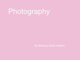 Photography 
By Bethany Eden-Hibbert 
 