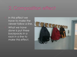    In this effect we
    have to make the
    viewer follow a line.
   What we have
    done is put three
    backpacks in a
    rack in a line to
    make this effect.
 