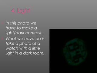  In this photo we
  have to make a
  light/dark contrast.
 What we have do is
  take a photo of a
  watch with a little
  light in a dark room.
 
