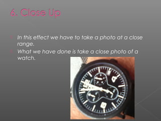    In this effect we have to take a photo at a close
    range.
   What we have done is take a close photo of a
    watch.
 