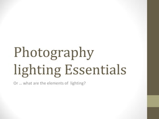 Photography
lighting Essentials
Or … what are the elements of lighting?
 