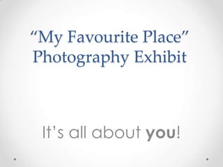 “My Favourite Place”
Photography Exhibit



 It’s all about you!
 