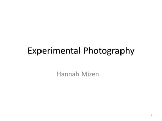 Experimental Photography
Hannah Mizen
1
 