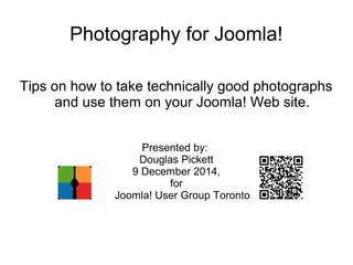 Photography for Joomla! 
Tips on how to take technically good photographs 
and use them on your Joomla! Web site. 
Presented by: 
Douglas Pickett 
9 December 2014, 
for 
Joomla! User Group Toronto 
 