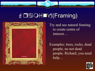      (Framing)
Try and use natural framing
to create centre of
interest…
Examples: trees, rocks, dead
people, no not dead
people. Richard, you need
help…
 