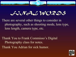 FINAL WORDS
There are several other things to consider in
photography, such as shooting mode, lens type,
lens length, camera type, etc.
Thank You to Frank Commisso’s Digital
Photography class for notes.
Thank You Adrian for sick humor.
 