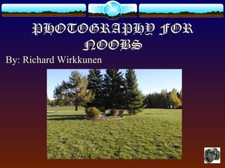 PHOTOGRAPHY FOR
NOOBS
By: Richard Wirkkunen
 