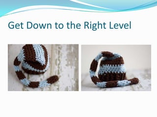 Get Down to the Right Level
 