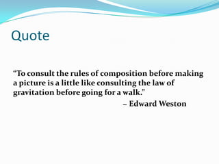 Quote
“To consult the rules of composition before making
a picture is a little like consulting the law of
gravitation before going for a walk.”
~ Edward Weston
 