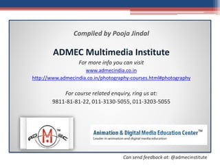 Compiled by Pooja Jindal
ADMEC Multimedia Institute
For more info you can visit
www.admecindia.co.in
http://www.admecindia.co.in/photography-courses.html#photography
For course related enquiry, ring us at:
9811-81-81-22, 011-3130-5055, 011-3203-5055
Can send feedback at: @admecinstitute
 