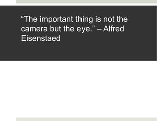 “The important thing is not the
camera but the eye.” – Alfred
Eisenstaed
 