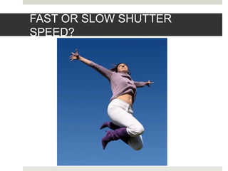 FAST OR SLOW SHUTTER
SPEED?
 