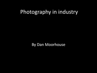 Photography in industry
By Dan Moorhouse
 