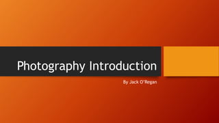 Photography Introduction
By Jack O’Regan
 