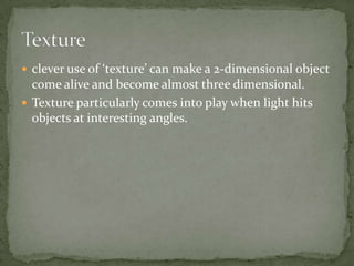 clever use of ‘texture’ can make a 2-dimensional object come alive and become almost three dimensional. Texture particularly comes into play when light hits objects at interesting angles. Texture