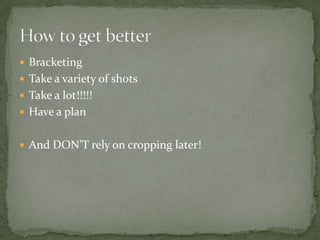 BracketingTake a variety of shotsTake a lot!!!!!Have a plan And DON’T rely on cropping later!How to get better
