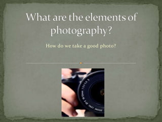 What are the elements of photography? How do we take a good photo? 