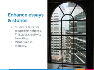Enhance essays
& stories
▷ Students select or
create their photos.
▷ This adds creativity
to writing.
▷ Visuals aid in
memory.
 