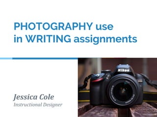 PHOTOGRAPHY use
in WRITING assignments
Jessica Cole
Instructional Designer
 