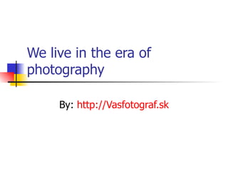 We live in the era of photography By:  http://Vasfotograf.sk 