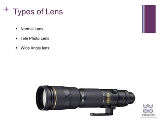 + Types of Lens 
 Normal Lens 
 Tele Photo Lens 
 Wide Angle lens 
 