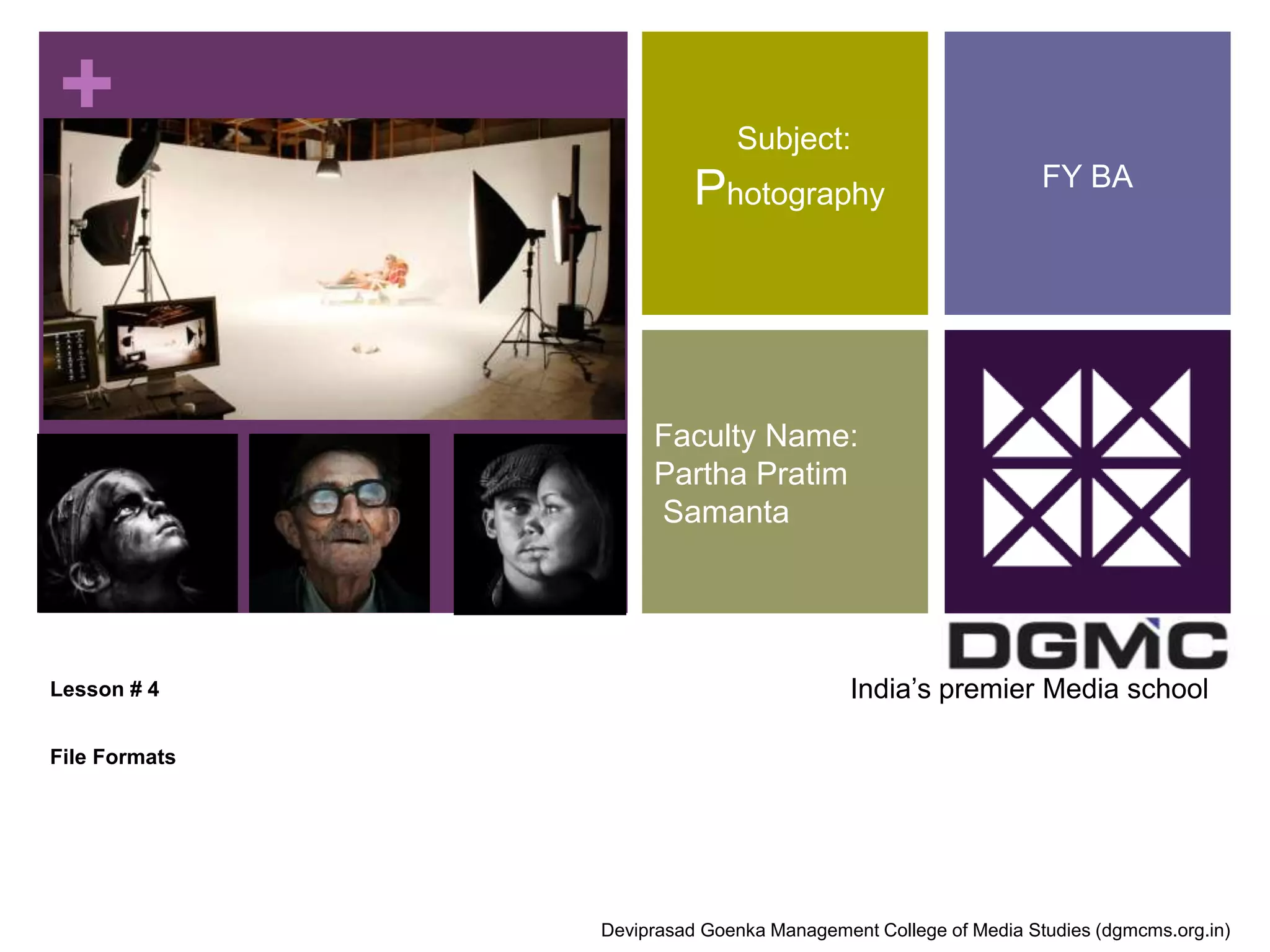 + 
Lesson # 4 
File Formats 
Subject: 
Photography 
Faculty Name: 
Partha Pratim 
Samanta 
FY BA 
India’s premier Media school 
Deviprasad Goenka Management College of Media Studies (dgmcms.org.in) 
 