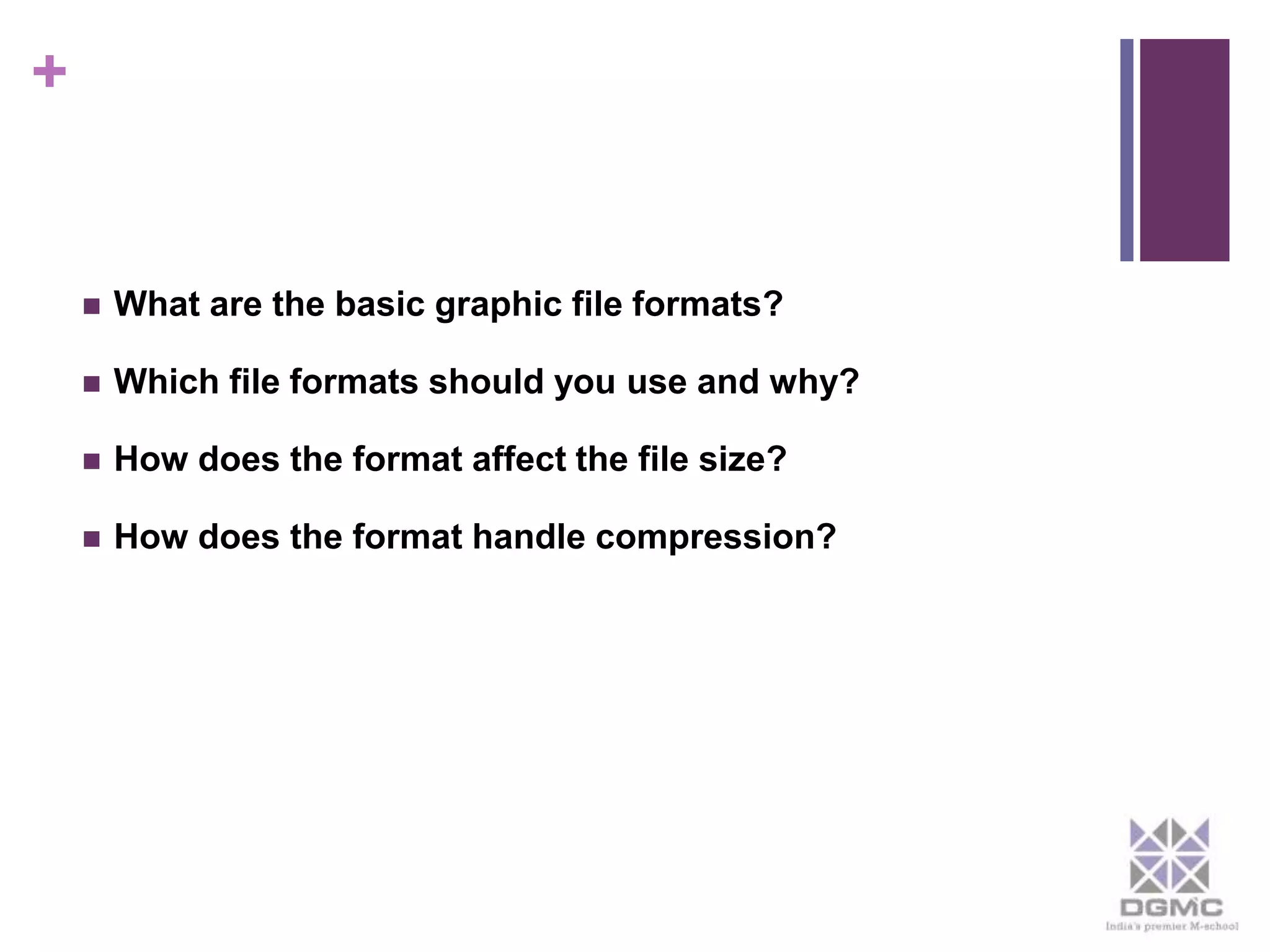 + 
 What are the basic graphic file formats? 
 Which file formats should you use and why? 
 How does the format affect the file size? 
 How does the format handle compression? 
 