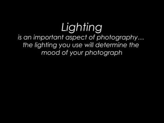 Lighting
is an important aspect of photography…
the lighting you use will determine the
mood of your photograph
 