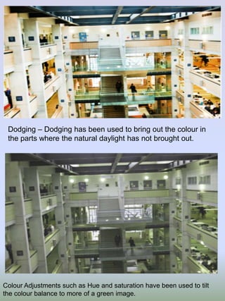 Dodging – Dodging has been used to bring out the colour in
the parts where the natural daylight has not brought out.

Colour Adjustments such as Hue and saturation have been used to tilt
the colour balance to more of a green image.

 