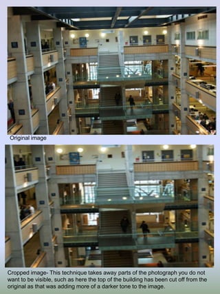 Original image

Cropped image- This technique takes away parts of the photograph you do not
want to be visible, such as here the top of the building has been cut off from the
original as that was adding more of a darker tone to the image.

 