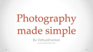 Photography
made simple
By VidhyaShankar
www.aquashankar.com
 