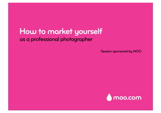 How to market yourself
as a professional photographer
                                 Session sponsored by MOO
 