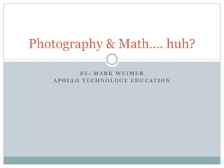 BY: MARK WEIMER APOLLO TECHNOLOGY EDUCATION Photography & Math…. huh? 