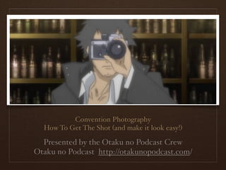 Convention Photography
  How To Get The Shot (and make it look easy!)

  Presented by the Otaku no Podcast Crew
Otaku no Podcast http://otakunopodcast.com/
 