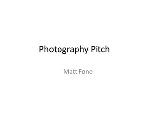 Photography Pitch

     Matt Fone
 