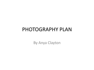 PHOTOGRAPHY PLAN
By Anya Clayton

 