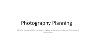 Photography Planning 
Ideas for photographs for each page, including setting, props, costumes, shot types and 
composition. 
 