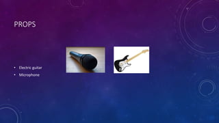 PROPS 
• Electric guitar 
• Microphone 
 