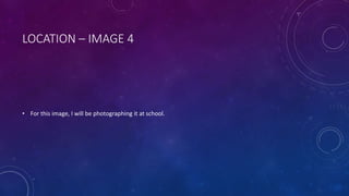 LOCATION – IMAGE 4 
• For this image, I will be photographing it at school. 
 