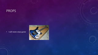 PROPS 
• I will need a bass guitar 
