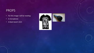 PROPS 
• For this image I will be needing: 
• A microphone 
• A black band t shirt 
 