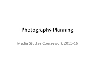 Photography Planning
Media Studies Coursework 2015-16
 