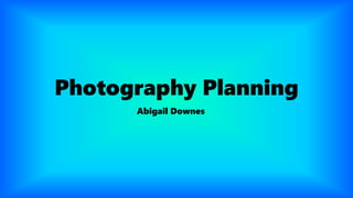 Photography Planning
Abigail Downes
 