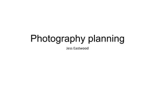 Photography planning
Jess Eastwood

 