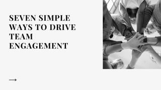 SEVEN SIMPLE
WAYS TO DRIVE
TEAM
ENGAGEMENT
 