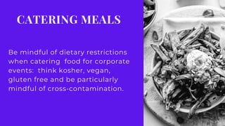 CATERING MEALS
Be mindful of dietary restrictions
when catering  food for corporate
events:  think kosher, vegan,
gluten free and be particularly
mindful of cross-contamination.
 
